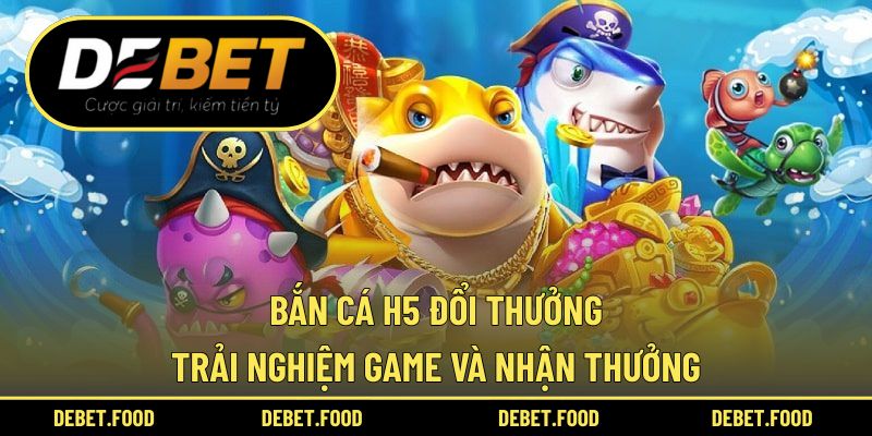 Bắn Cá H5 Đổi Thưởng – Trải Nghiệm Game Và Nhận Thưởng
