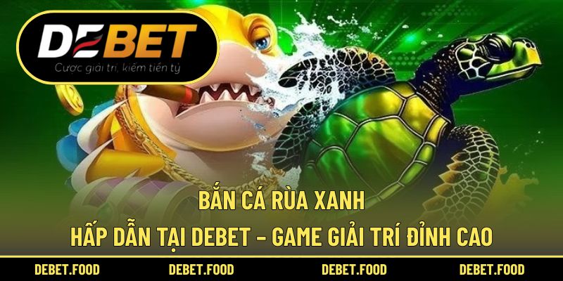Bắn Cá Rùa Xanh Hấp Dẫn Tại Debet – Game Giải Trí Đỉnh Cao