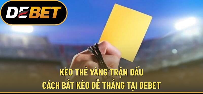 Kèo Thẻ Vàng Trận Đấu Là Gì? Cách Bắt Kèo Dễ Thắng Tại DEBET