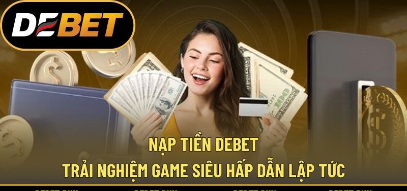 Nạp Tiền DEBET - Trải Nghiệm Game Siêu Hấp Dẫn Lập Tức