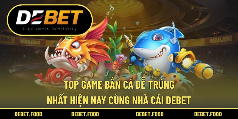 Top Game Bắn Cá Dễ Trúng Nhất Hiện Nay Cùng Nhà Cái Debet
